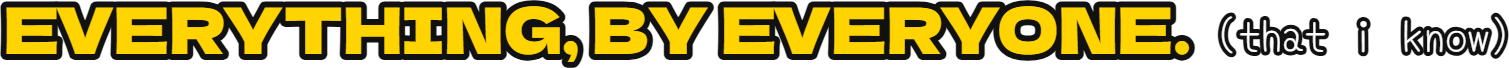 Everything, by everyone (that i know)